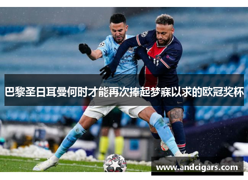 巴黎圣日耳曼何时才能再次捧起梦寐以求的欧冠奖杯 巴黎圣日耳曼何时才能再次捧起梦寐以求的欧冠奖杯